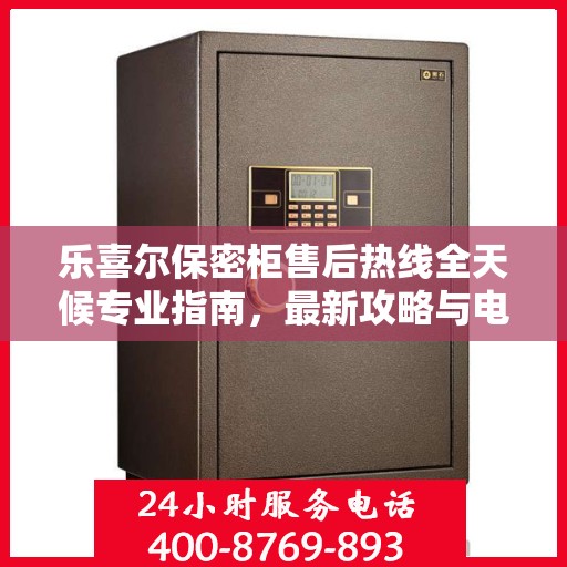 乐喜尔保密柜售后热线全天候专业指南，最新攻略与电话速查