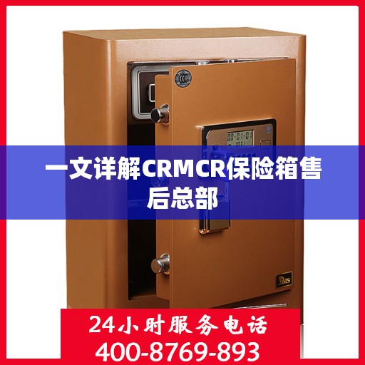 一文详解CRMCR保险箱售后总部