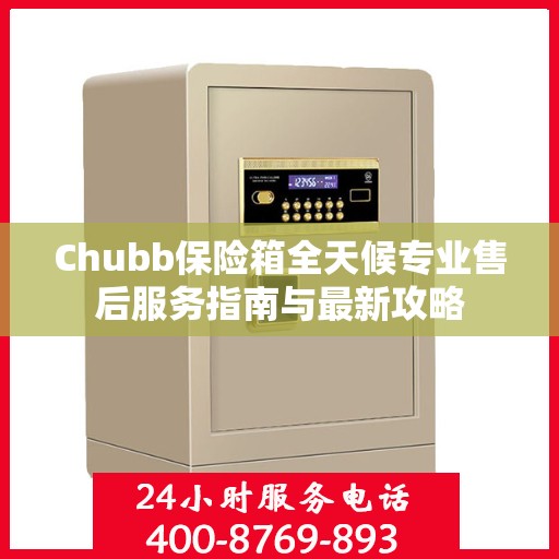 Chubb保险箱全天候专业售后服务指南与最新攻略