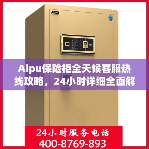 Aipu保险柜全天候客服热线攻略，24小时详细全面解析