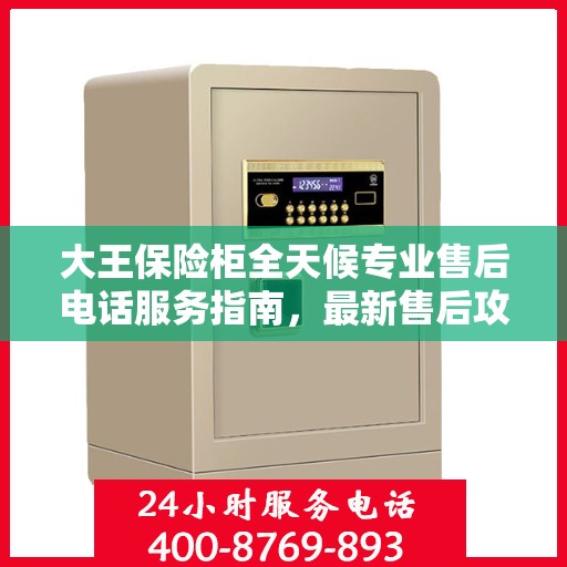 大王保险柜全天候专业售后电话服务指南，最新售后攻略与指南