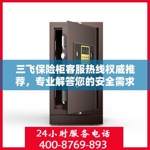 三飞保险柜客服热线权威推荐，专业解答您的安全需求