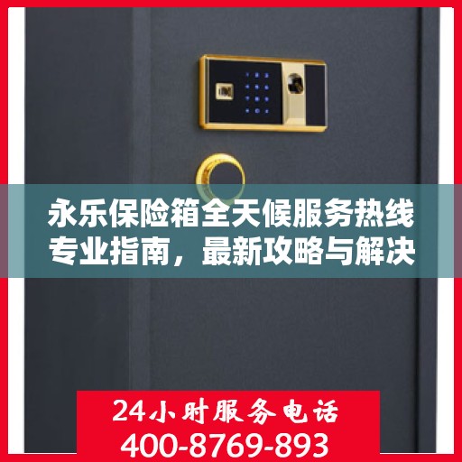 永乐保险箱全天候服务热线专业指南，最新攻略与解决方案