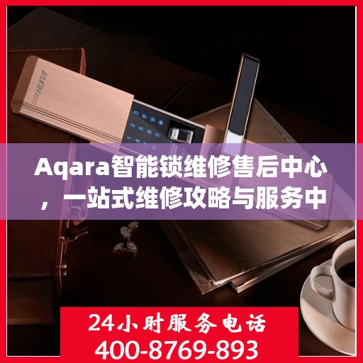Aqara智能锁维修售后中心，一站式维修攻略与服务中心介绍