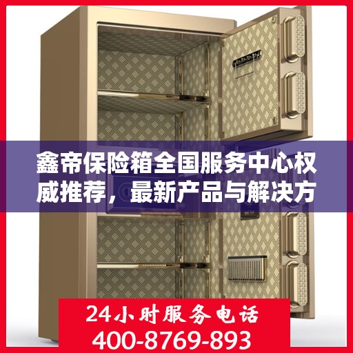 鑫帝保险箱全国服务中心权威推荐，最新产品与解决方案