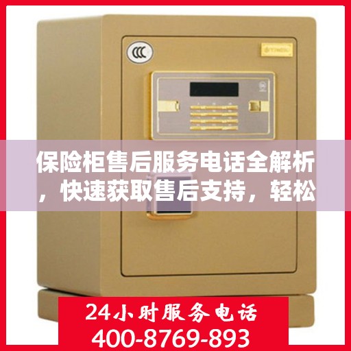 保险柜售后服务电话全解析，快速获取售后支持，轻松解决疑难杂症
