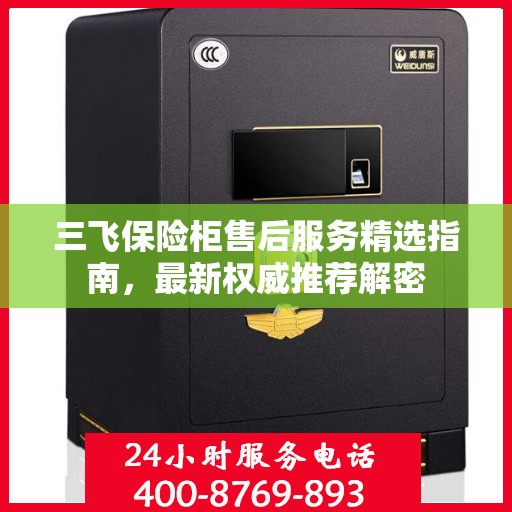 三飞保险柜售后服务精选指南，最新权威推荐解密