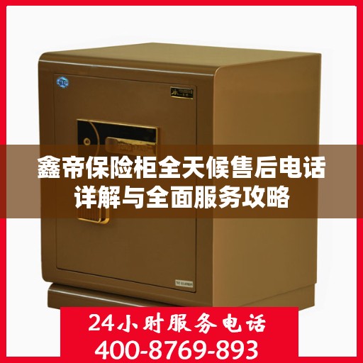 鑫帝保险柜全天候售后电话详解与全面服务攻略