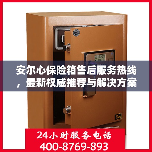 安尔心保险箱售后服务热线，最新权威推荐与解决方案