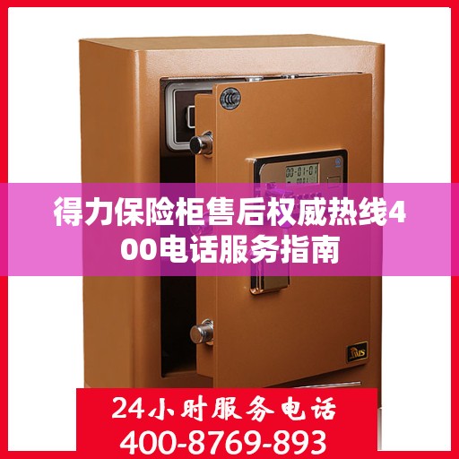 得力保险柜售后权威热线400电话服务指南