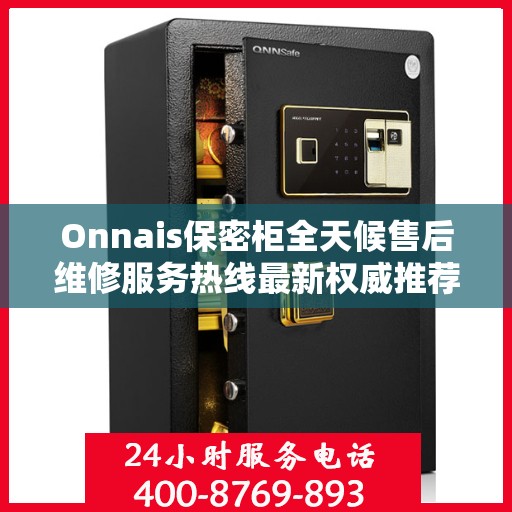 Onnais保密柜全天候售后维修服务热线最新权威推荐指南