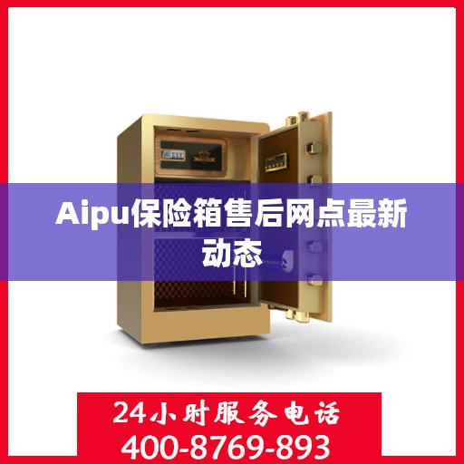 Aipu保险箱售后网点最新动态