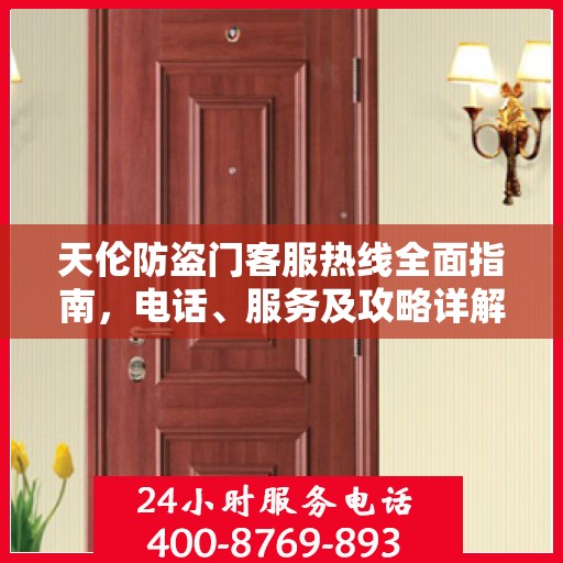 天伦防盗门客服热线全面指南，电话、服务及攻略详解