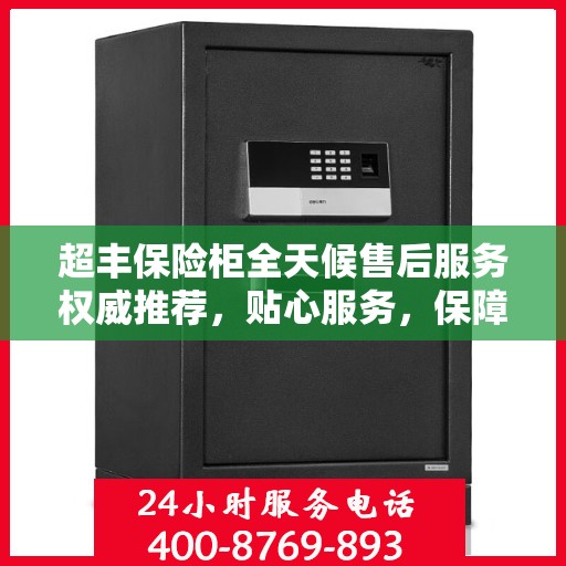 超丰保险柜全天候售后服务权威推荐，贴心服务，保障无忧