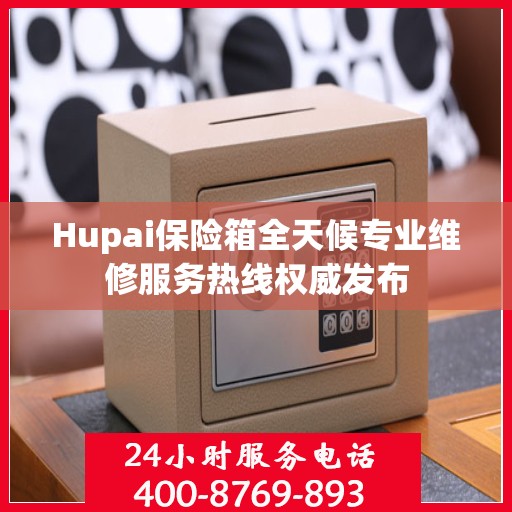 Hupai保险箱全天候专业维修服务热线权威发布