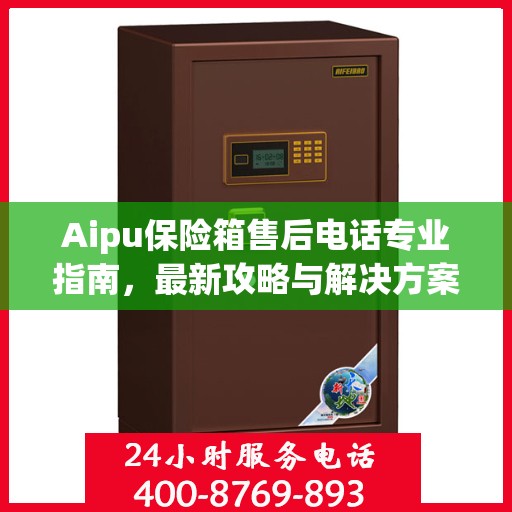 Aipu保险箱售后电话专业指南，最新攻略与解决方案