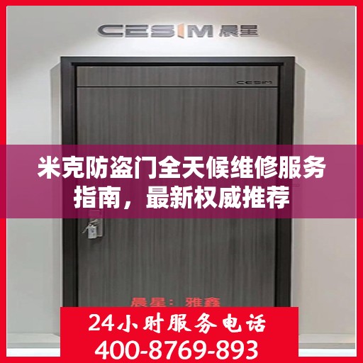 米克防盗门全天候维修服务指南，最新权威推荐