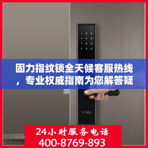 固力指纹锁全天候客服热线，专业权威指南为您解答疑惑