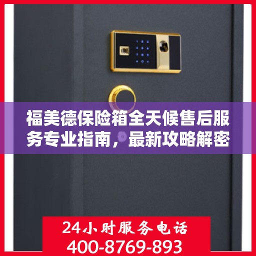 福美德保险箱全天候售后服务专业指南，最新攻略解密