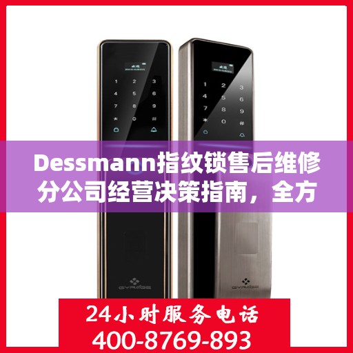 Dessmann指纹锁售后维修分公司经营决策指南，全方位解析与实用建议