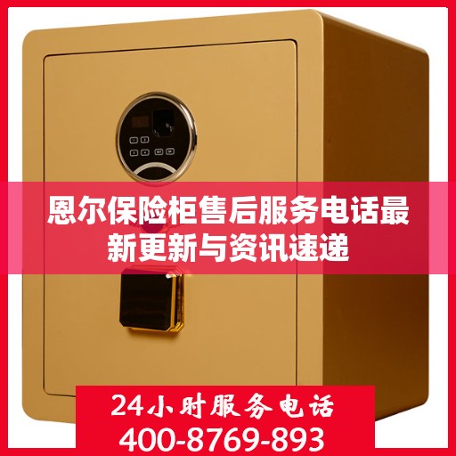 恩尔保险柜售后服务电话最新更新与资讯速递