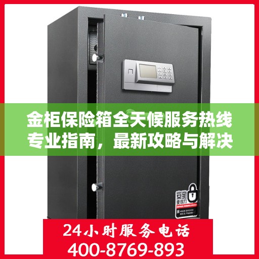 金柜保险箱全天候服务热线专业指南，最新攻略与解决方案