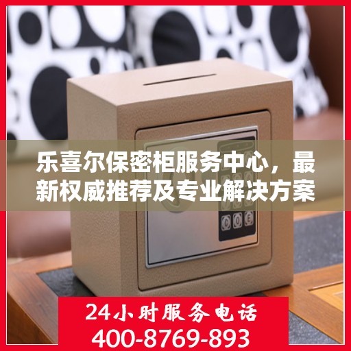 乐喜尔保密柜服务中心，最新权威推荐及专业解决方案