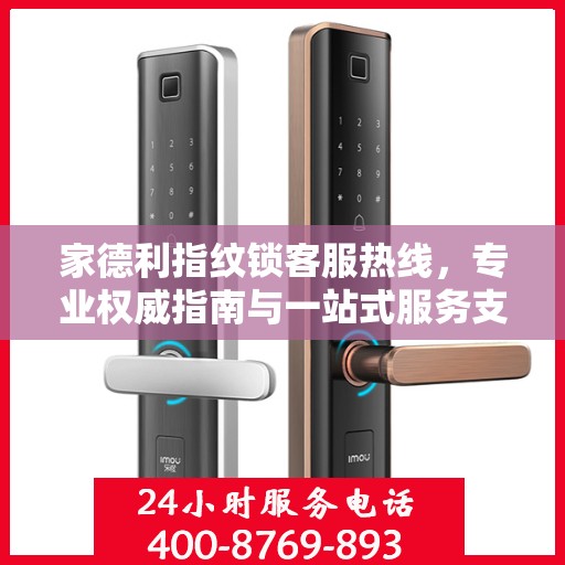 家德利指纹锁客服热线，专业权威指南与一站式服务支持