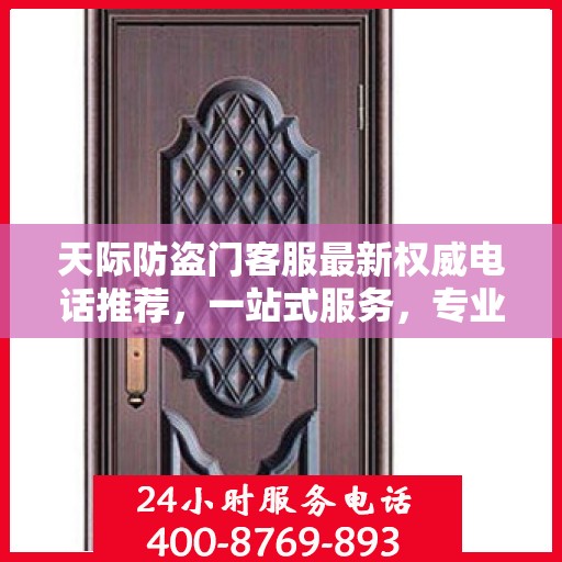 天际防盗门客服最新权威电话推荐，一站式服务，专业守护您的安全之门。