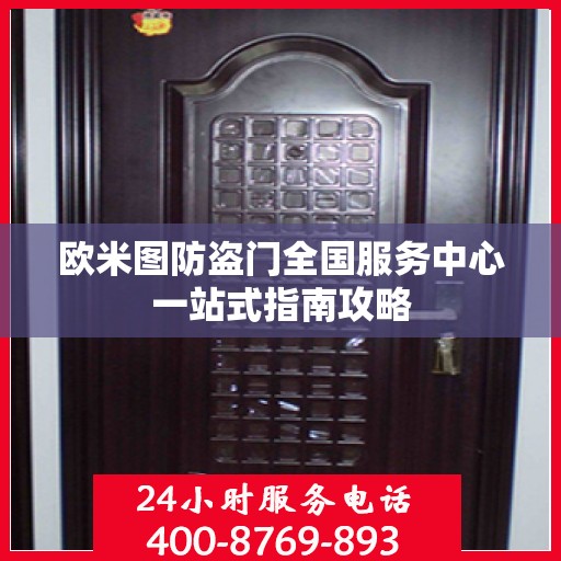 欧米图防盗门全国服务中心一站式指南攻略