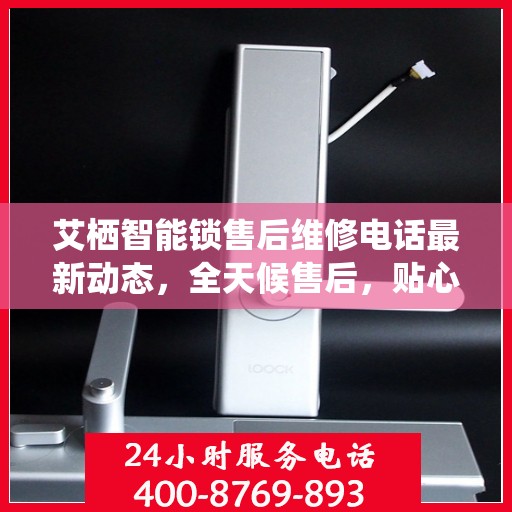 艾栖智能锁售后维修电话最新动态，全天候售后，贴心服务保障您的安全之门