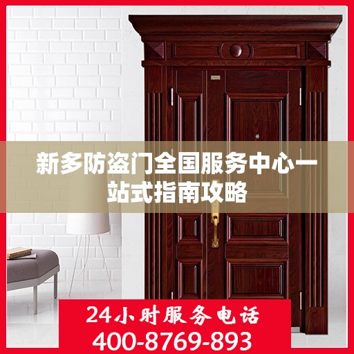 新多防盗门全国服务中心一站式指南攻略