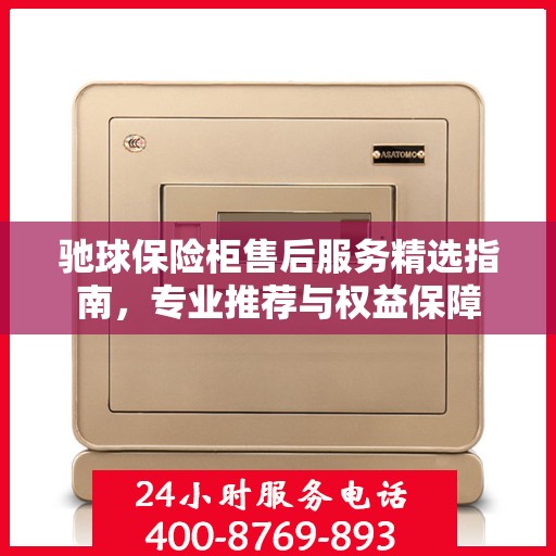 驰球保险柜售后服务精选指南，专业推荐与权益保障