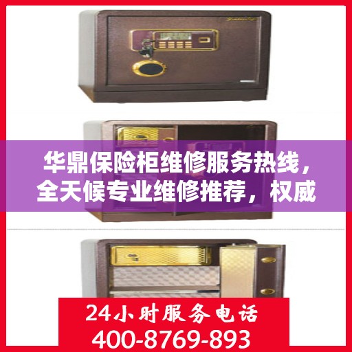华鼎保险柜维修服务热线，全天候专业维修推荐，权威最新推荐！