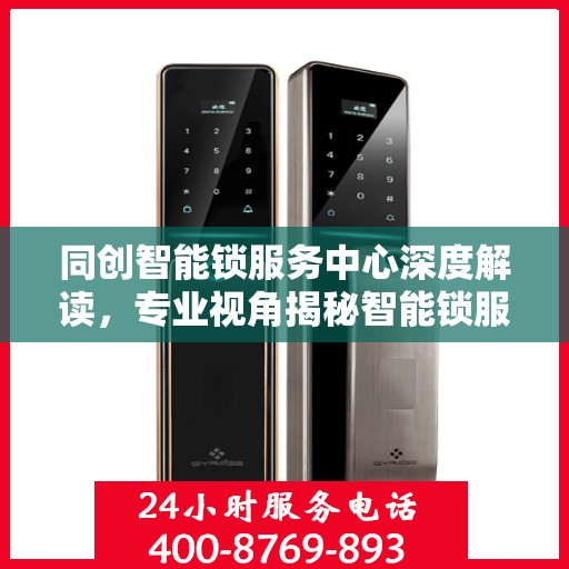 同创智能锁服务中心深度解读，专业视角揭秘智能锁服务秘籍
