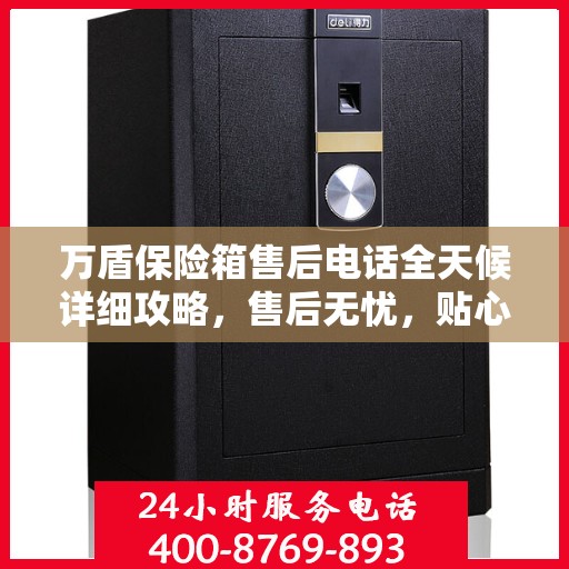万盾保险箱售后电话全天候详细攻略，售后无忧，贴心服务保障您的安全之选