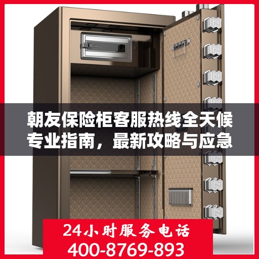 朝友保险柜客服热线全天候专业指南，最新攻略与应急响应服务