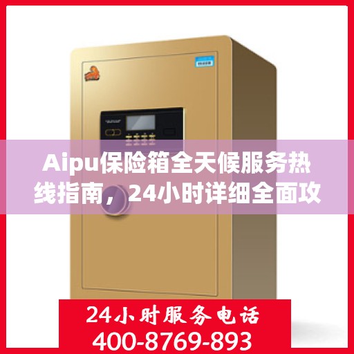 Aipu保险箱全天候服务热线指南，24小时详细全面攻略