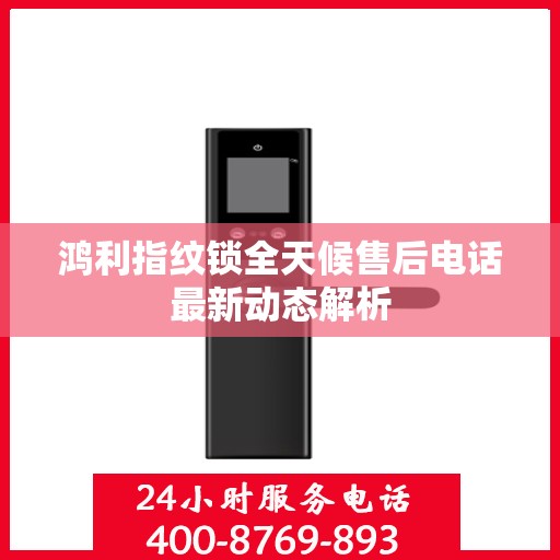 鸿利指纹锁全天候售后电话最新动态解析