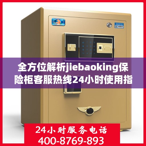 全方位解析jiebaoking保险柜客服热线24小时使用指南与攻略