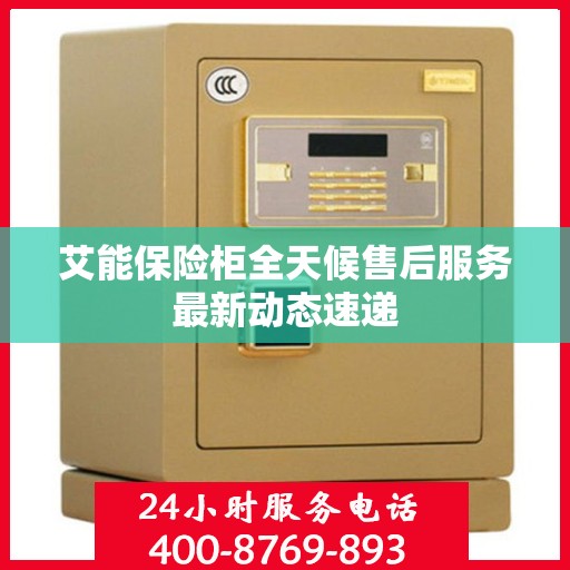 艾能保险柜全天候售后服务最新动态速递
