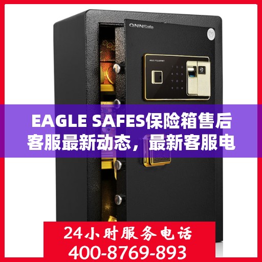 EAGLE SAFES保险箱售后客服最新动态，最新客服电话及资讯汇总