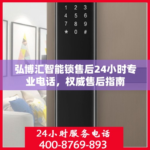 弘博汇智能锁售后24小时专业电话，权威售后指南