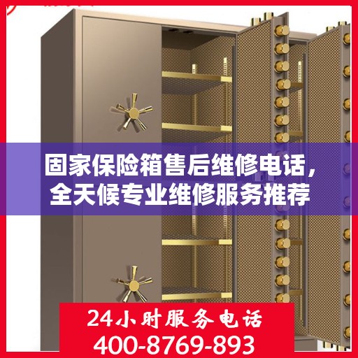 固家保险箱售后维修电话，全天候专业维修服务推荐