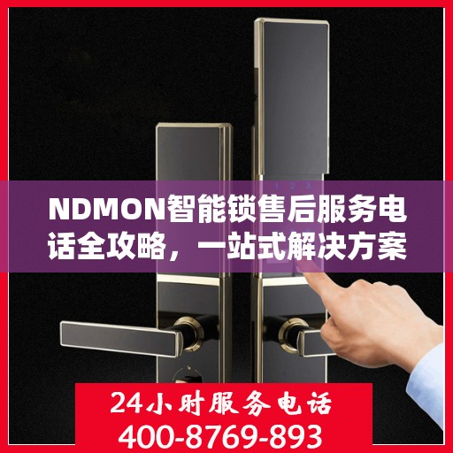 NDMON智能锁售后服务电话全攻略，一站式解决方案决策指南