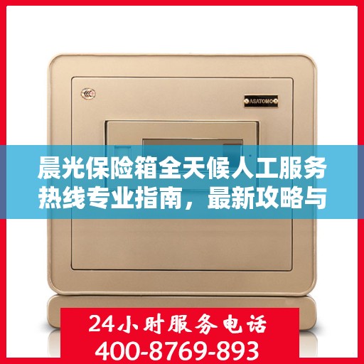 晨光保险箱全天候人工服务热线专业指南，最新攻略与使用方法
