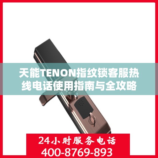 天能TENON指纹锁客服热线电话使用指南与全攻略