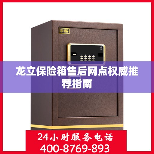 龙立保险箱售后网点权威推荐指南