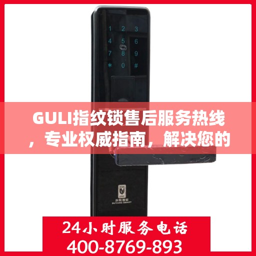 GULI指纹锁售后服务热线，专业权威指南，解决您的售后问题