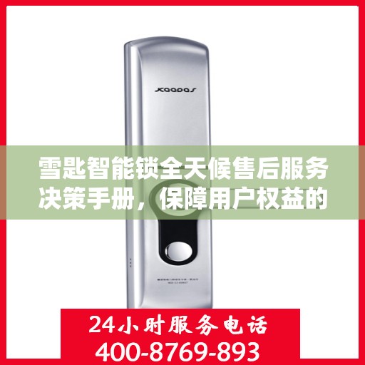 雪匙智能锁全天候售后服务决策手册，保障用户权益的全方位指南